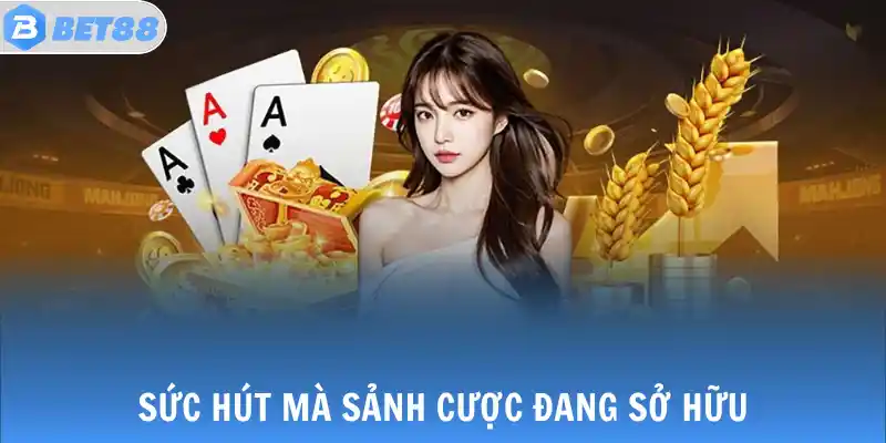 Sức hút mà sảnh cược đang sở hữu